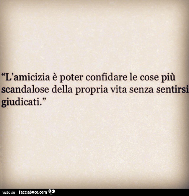 L'amicizia è poter confidare le cose più scandalose della propria vita senza sentirsi giudicati