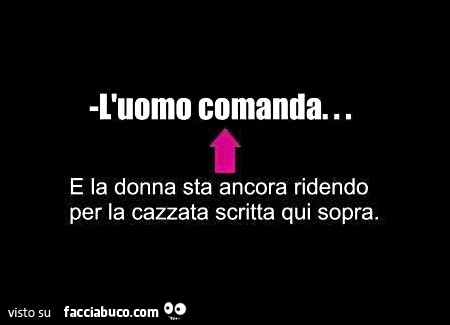 L'uomo comanda… e la donna sta ancora ridendo per la cazzata scritta qui sopra