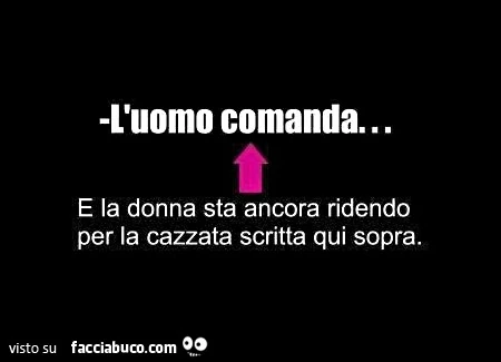 L'uomo comanda&hellip; e la donna sta ancora ridendo per la cazzata scritta qui sopra