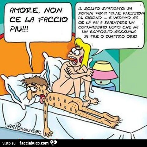 Amore non ce la faccio più. Il solito sfaticato! Da domani farai mille flessioni al giorno e vediamo se ce la fai a diventare un comunissimo uomo che ha un rapporto sessuale di tre o quattro ore