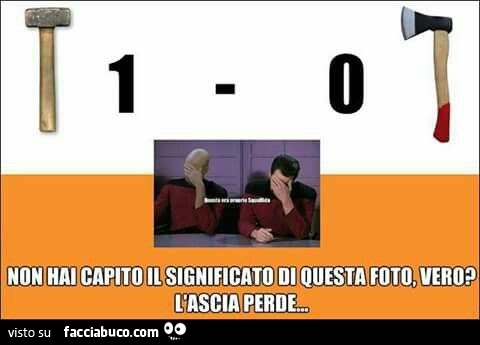 Martello 1 Ascia 0. Non hai capito il significato di questa foto, vero? L'ascia perde