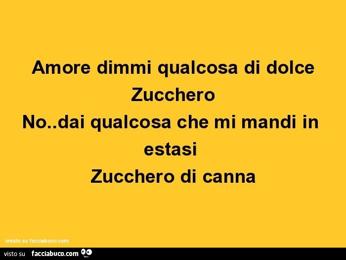 Amore dimmi qualcosa di dolce. Zucchero. No dai qualcosa che mi mandi in estasi. Zucchero di canna