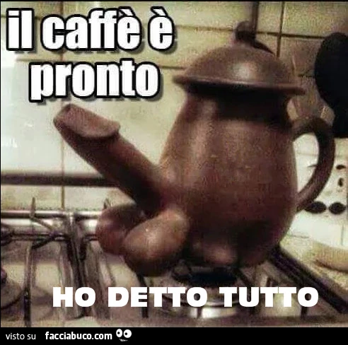 Il caffè è pronto. Ho detto tutto
