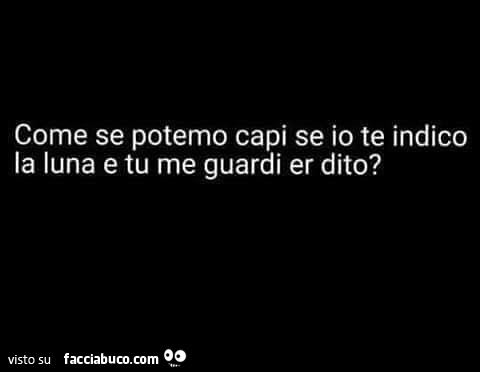 Come se potemo capi se io te indico la luna e tu me guardi er dito?
