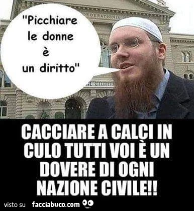 Picchiare le donne è un diritto. Cacciare a calci in culo tutti voi è un dovere di ogni nazione civile