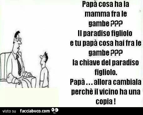 Papà cosa ha la mamma fra le gambe? Il paradiso figliolo. E tu Papà cosa hai fra le gambe? La chiave del paradiso figliolo