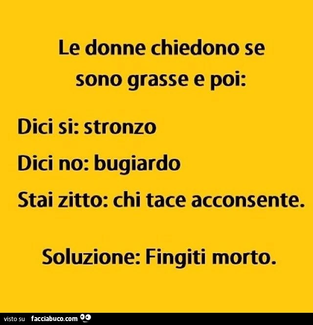 Le donne chiedono se sono grasse e poi, dici si: stronzo, dici no: bugiardo. Stai zitto: chi tace acconsente. Soluzione: fingiti morto