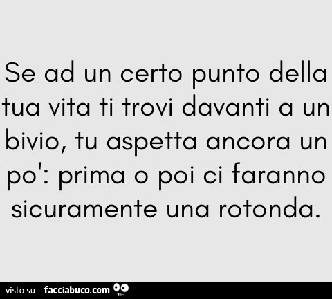 Se ad un certo punto della tua vita ti trovi davanti a un bivio, tu aspetta ancora un po' prima o poi ci faranno sicuramente una rotonda