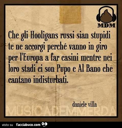 Che gli Hooligans russi sian stupidi te ne accorgi perchè vanno in giro per l'Europa a far casini mentre nei loro stadi ci sono Pupo e Al Bano che cantano indisturbati