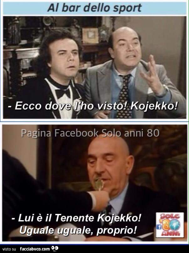 Al bar dello sport. Ecco dove l'ho visto! Kojekko! Lui è il Tenente Kojekko! Uguale uguale, proprio
