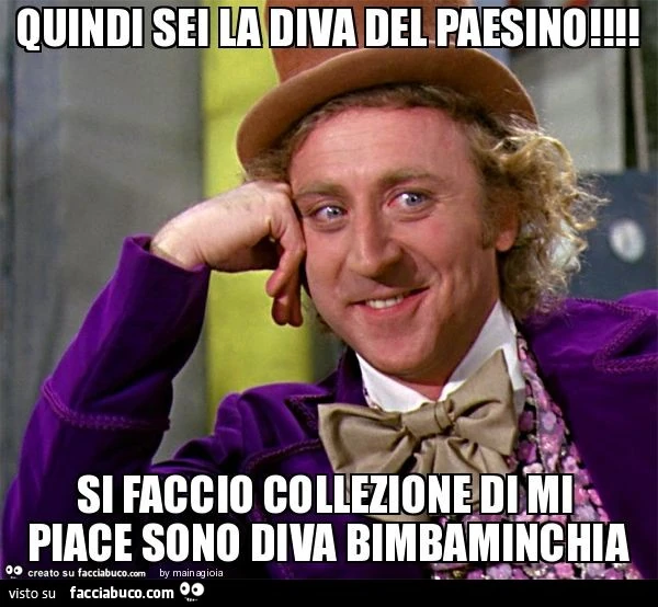 Quindi sei la diva del paesino! Si faccio collezione di mi piace sono diva bimbaminchia