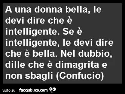A una donna bella, le devi dire che è intelligente. Se è intelligente, le devi dire che è bella. Nel dubbio, dille che è dimagrita e non sbagli. Confucio