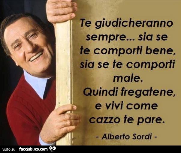 Te giudicheranno sempre, sia se te comporti bene, sia se te comporti male. Quindi fregatene e vivi come cazzo te pare. Alberto Sordi