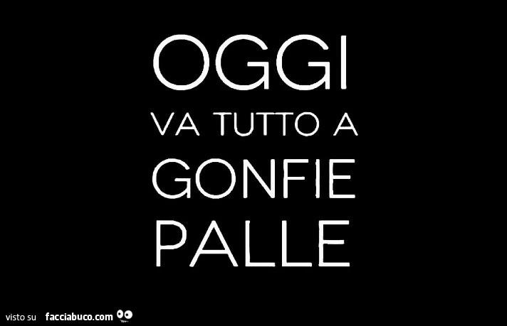 Oggi va tutto a gonfie palle