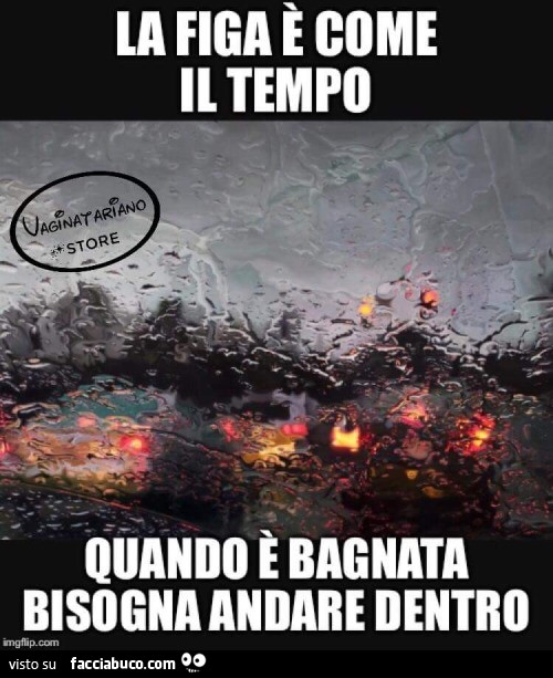 La figa è come il tempo. Quando è bagnata bisogna andare dentro