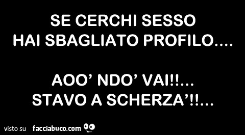 Se cerchi sesso hai sbagliato profilo aoò ndò vai! Stavo a scherzà