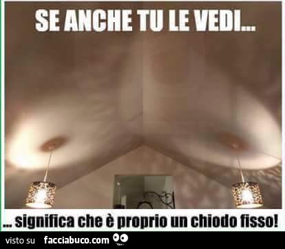 Se anche tu le vedi, significa che è proprio un chiodo fisso