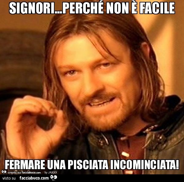 Signori…perché non è facile fermare una pisciata incominciata