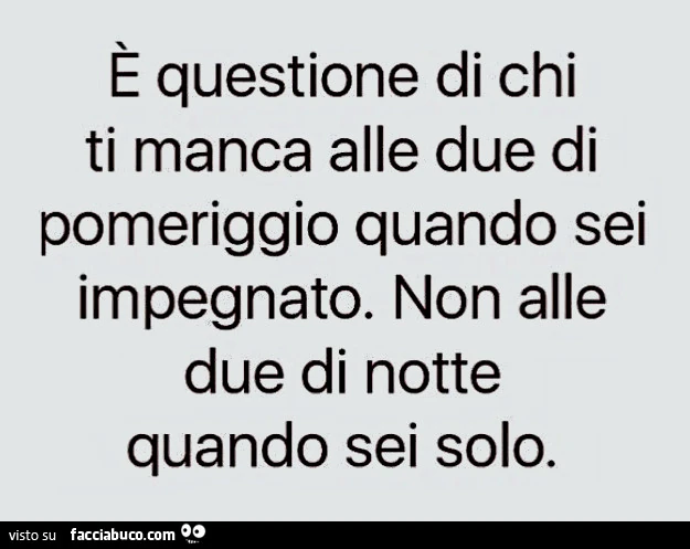 È questione di chi ti manca alle due di pomeriggio quando sei impegnato. Non alle due di notte quando sei solo