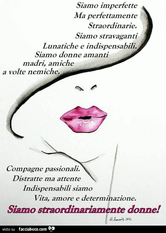 Siamo imperfette ma perfettamente straordinarie. Siamo stravaganti, lunatiche e indispensabili. Siamo donne amanti, madri, amiche a volte nemiche. Siamo straordinariamente donne