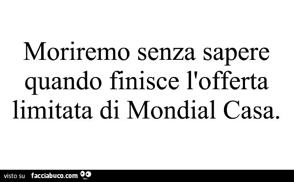 Moriremo senza sapere quando finisce l'offerta limitata di Mondial Casa