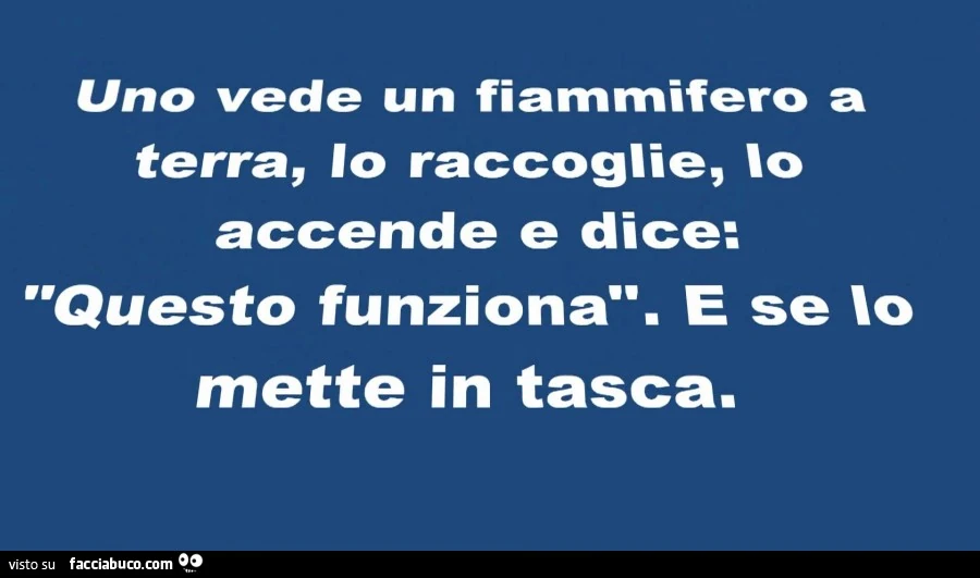 Uno vede un fiammifero a terra, lo raccoglie, lo accende e dice: questo funziona. E se lo mette in tasca