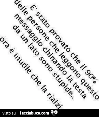 È stato provato che il 90% delle persone che leggono questo messaggio chinando la testa da un lato sono stupide
