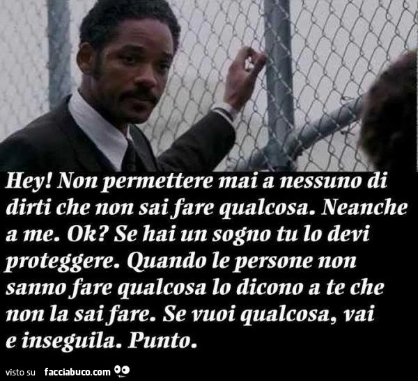 Hey! Non permettere mai a nessuno di dirti che non sai fare qualcosa. Neanche a me ok? Se hai un sogno tu lo devi proteggere