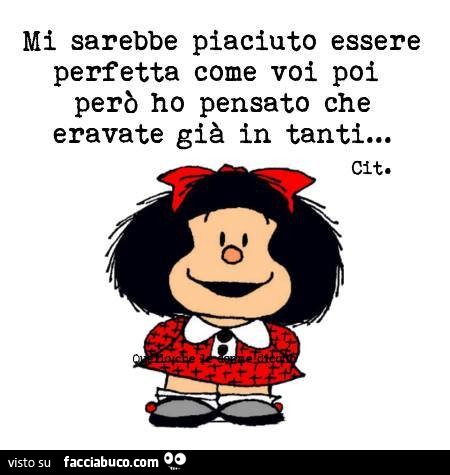 Mi sarebbe piaciuto essere perfetta come voi poi però ho pensato che eravate già in tanti