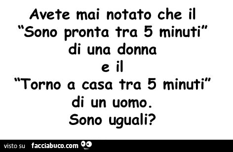 Avete mai notato che il sono pronta tra 5 minuti di una donna e il torno a casa tra 5 minuti di un uomo, sono uguali?