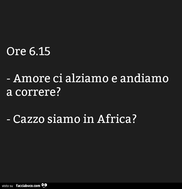 Ore 6:15 amore ci alziamo e andiamo a correre? Cazzo siamo in Africa?