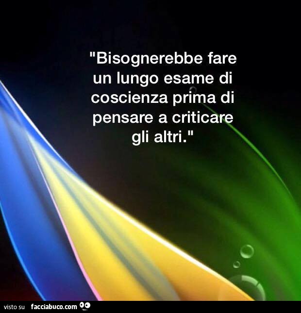 Bisognerebbe fare un lungo esame di coscienza prima di pensare a criticare gli altri