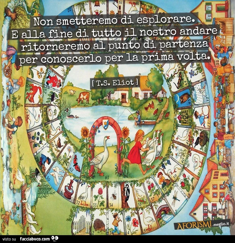 Non smetteremo di esplorare. E alla fine di tutto il nostro andare, ritorneremo al punto di partenza per conoscerlo per la prima volta