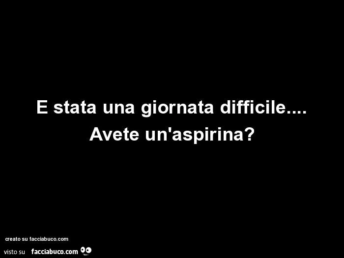 È stata una giornata difficile&hellip; avete un'aspirina?