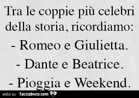 Tra le coppie più celebri della storia ricordiamo: Romeo e Giulietta, Dante e Beatrice, Pioggia e Weekend