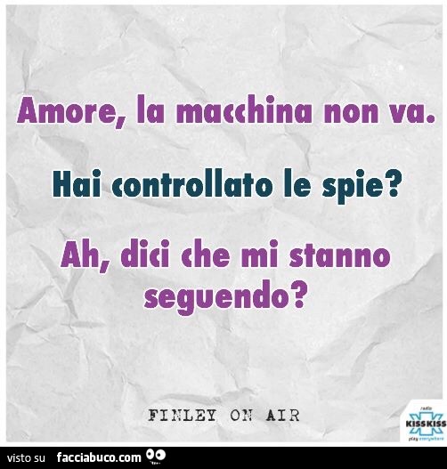 Amore, la macchina non va. Hai controllato le spie? Ah, dici che mi stanno seguendo?