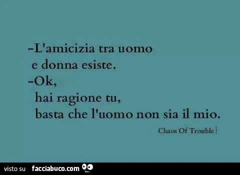 L'amicizia tra uomo e donna esiste. Ok, hai ragione tu, basta che l'uomo non sia il mio