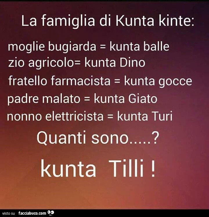 La famiglia di kunta kinte: moglie bugiarda: kunta balle. Zio agricolo: kunta dino. Fratello farmacista: kunta gocce. Padre malato: kunta giato. Nonno elettricista: kunta turi. Quanti sono? Kunta tilli