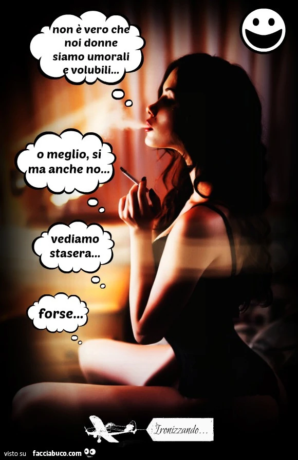 Non è vero che noi donne siamo umorali e volubili. O meglio, si ma anche no. Vediamo stasera, forse