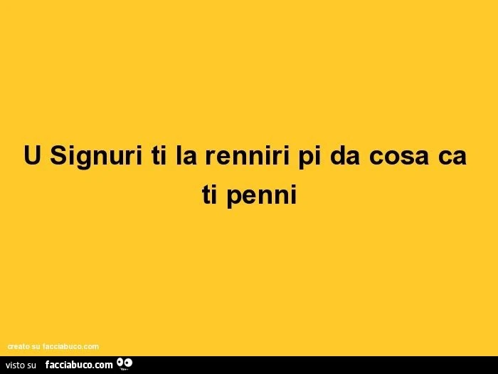 U signuri ti la renniri pi da cosa ca ti penni