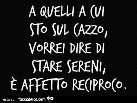 A quelli a cui sto sul cazzo vorrei dire di stare sereni, è affetto reciproco