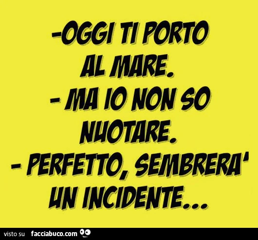 Oggi ti porto al mare. Ma io non so Nuotare. Perfetto, sembrerà un incidente