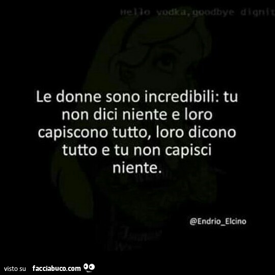 Le donne sono incredibili: tu non dici niente e loro capiscono tutto. Loro dicono tutto e tu non capisci niente