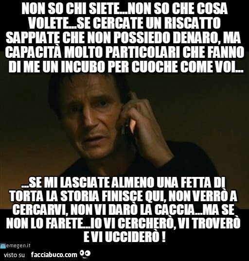 Non so chi siete, non so che cosa volete, se cercate un riscatto sappiate che non possiedo denaro