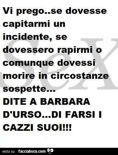 Vi prego se dovesse capitarmi un incidente, se dovessero rapirmi o comunque dovessi morire in circostanze sospette dite a Barbara D'Urso di farsi i cazzi suoi