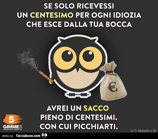 Se solo ricevessi un centesimo per ogni idiozia che esce dalla tua bocca. Avrei un sacco pieno di centesimi con cui picchiarti