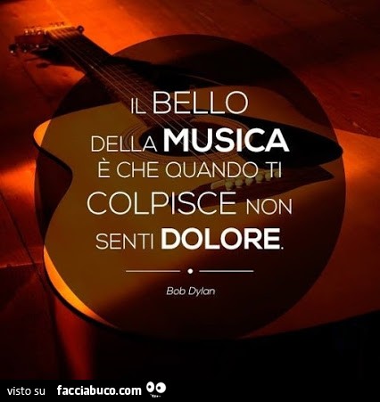 Il bello della musica è che quando ti colpisce non senti dolore