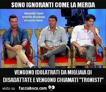 Sono ignoranti come la merda. Vengono idolatrati da migliaia di disadattate e vengono chiamati tronisti