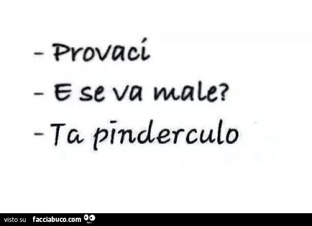 Provaci. E se va male? Ta pinderculo