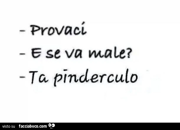 Provaci. E se va male? Ta pinderculo